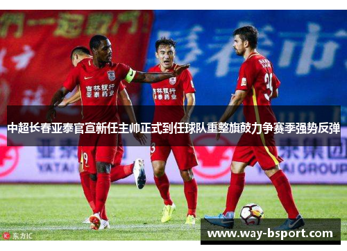 中超长春亚泰官宣新任主帅正式到任球队重整旗鼓力争赛季强势反弹 中超长春亚泰官宣新任主帅正式到任球队重整旗鼓力争赛季强势反弹