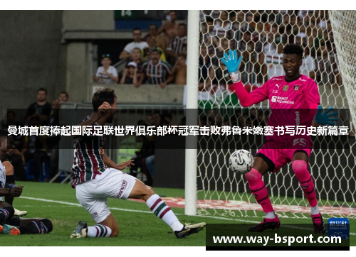 曼城首度捧起国际足联世界俱乐部杯冠军击败弗鲁米嫩塞书写历史新篇章