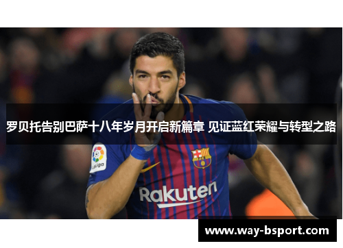 罗贝托告别巴萨十八年岁月开启新篇章 见证蓝红荣耀与转型之路 罗贝托告别巴萨十八年岁月开启新篇章 见证蓝红荣耀与转型之路
