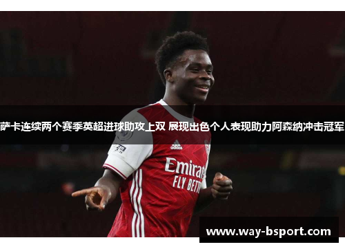 萨卡连续两个赛季英超进球助攻上双 展现出色个人表现助力阿森纳冲击冠军 萨卡连续两个赛季英超进球助攻上双 展现出色个人表现助力阿森纳冲击冠军