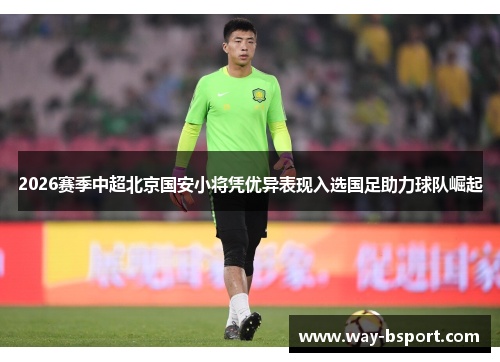 2026赛季中超北京国安小将凭优异表现入选国足助力球队崛起