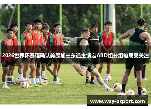 2026世界杯赛程确认美墨加三东道主锁定ABD组分组格局受关注