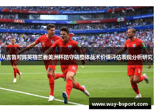 从吉鲁对阵英格兰看美洲杯防守端整体战术价值评估表现分析研究