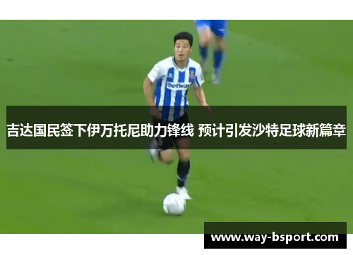 吉达国民签下伊万托尼助力锋线 预计引发沙特足球新篇章 吉达国民签下伊万托尼助力锋线 预计引发沙特足球新篇章