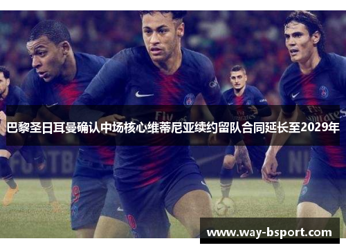 巴黎圣日耳曼确认中场核心维蒂尼亚续约留队合同延长至2029年