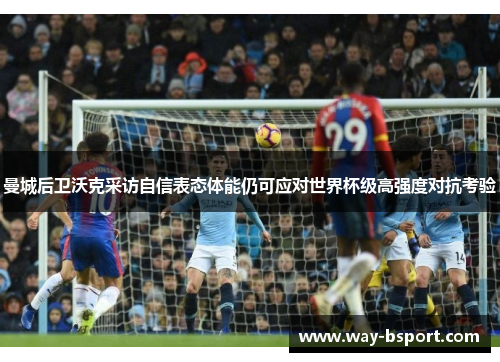 曼城后卫沃克采访自信表态体能仍可应对世界杯级高强度对抗考验