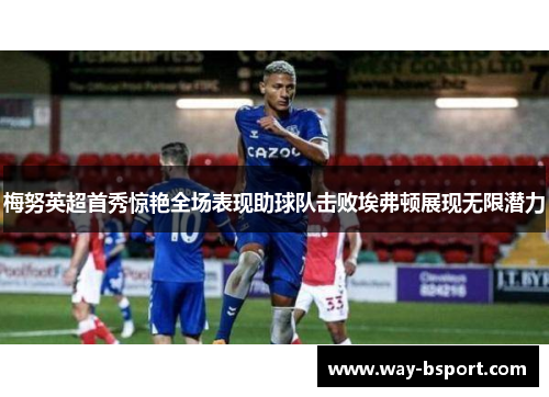梅努英超首秀惊艳全场表现助球队击败埃弗顿展现无限潜力