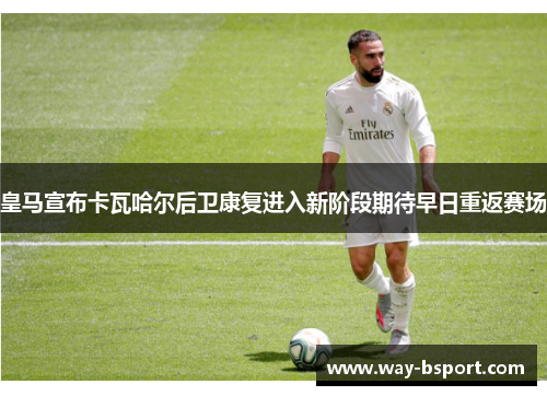 皇马宣布卡瓦哈尔后卫康复进入新阶段期待早日重返赛场
