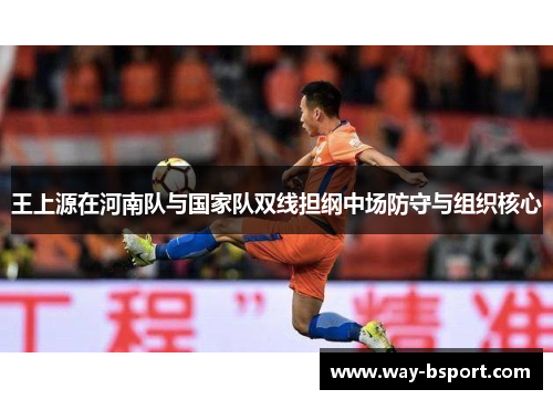 王上源在河南队与国家队双线担纲中场防守与组织核心