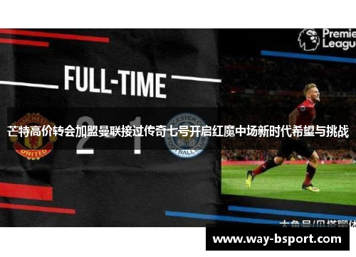 芒特高价转会加盟曼联接过传奇七号开启红魔中场新时代希望与挑战