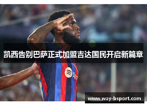 凯西告别巴萨正式加盟吉达国民开启新篇章