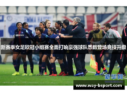 新赛季女足欧冠小组赛全面打响豪强球队悉数登场竞技升级