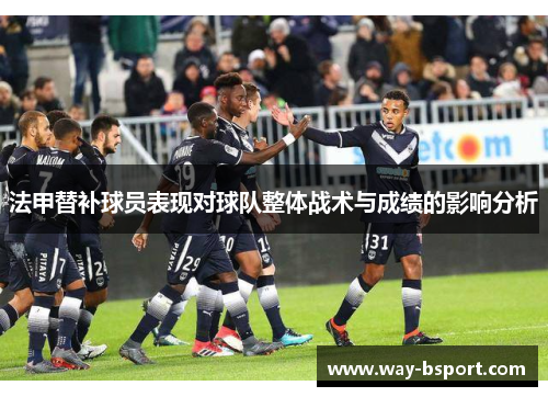 法甲替补球员表现对球队整体战术与成绩的影响分析 法甲替补球员表现对球队整体战术与成绩的影响分析
